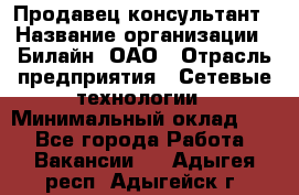 Продавец-консультант › Название организации ­ Билайн, ОАО › Отрасль предприятия ­ Сетевые технологии › Минимальный оклад ­ 1 - Все города Работа » Вакансии   . Адыгея респ.,Адыгейск г.